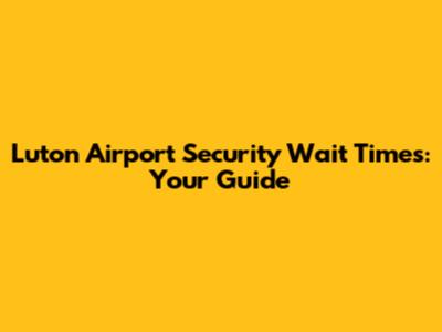 Luton Airport Security Wait Times: Your Guide