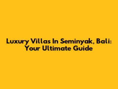 Luxury Villas In Seminyak, Bali: Your Ultimate Guide