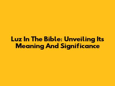 Luz In The Bible: Unveiling Its Meaning And Significance