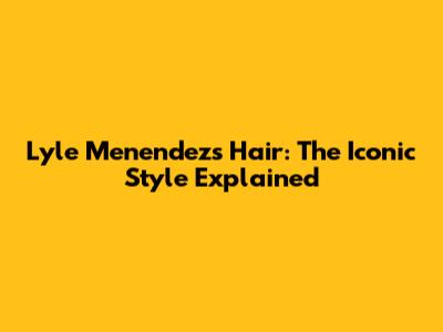 Lyle Menendez's Hair: The Iconic Style Explained