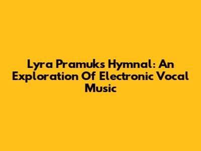 Lyra Pramuk's Hymnal: An Exploration Of Electronic Vocal Music