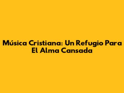 Música Cristiana: Un Refugio Para El Alma Cansada