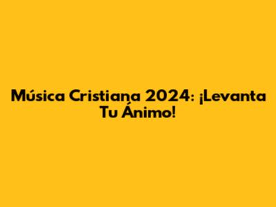 Música Cristiana 2024: ¡Levanta Tu Ánimo!