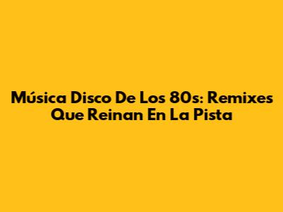 Música Disco De Los 80s: Remixes Que Reinan En La Pista