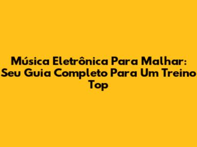 Música Eletrônica Para Malhar: Seu Guia Completo Para Um Treino Top