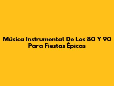 Música Instrumental De Los 80 Y 90 Para Fiestas Épicas