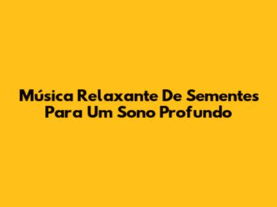 Música Relaxante De Sementes Para Um Sono Profundo