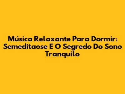 Música Relaxante Para Dormir: Semeditaose E O Segredo Do Sono Tranquilo