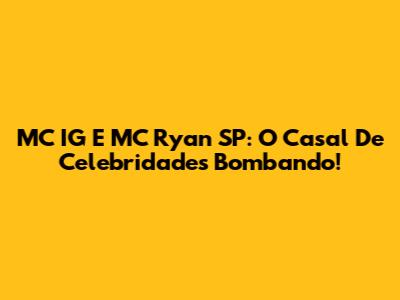 MC IG E MC Ryan SP: O Casal De Celebridades Bombando!