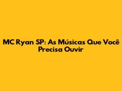 MC Ryan SP: As Músicas Que Você Precisa Ouvir