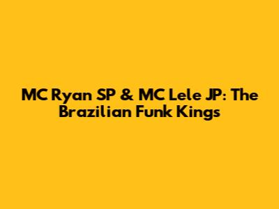 MC Ryan SP & MC Lele JP: The Brazilian Funk Kings
