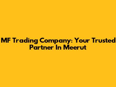 MF Trading Company: Your Trusted Partner In Meerut