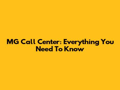 MG Call Center: Everything You Need To Know