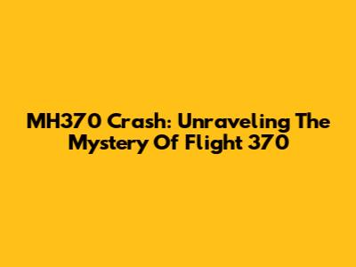 MH370 Crash: Unraveling The Mystery Of Flight 370