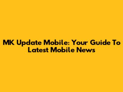 MK Update Mobile: Your Guide To Latest Mobile News