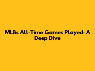 MLB's All-Time Games Played: A Deep Dive