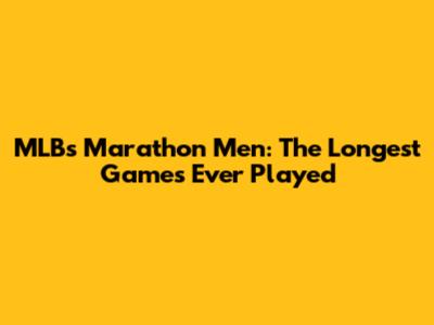 MLB's Marathon Men: The Longest Games Ever Played