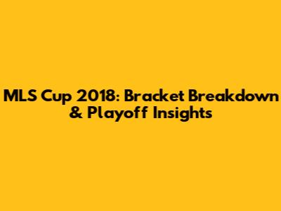 MLS Cup 2018: Bracket Breakdown & Playoff Insights