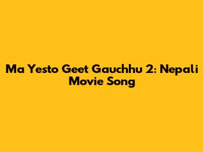 Ma Yesto Geet Gauchhu 2: Nepali Movie Song