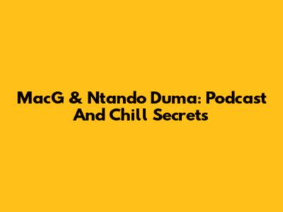 MacG & Ntando Duma: Podcast And Chill Secrets