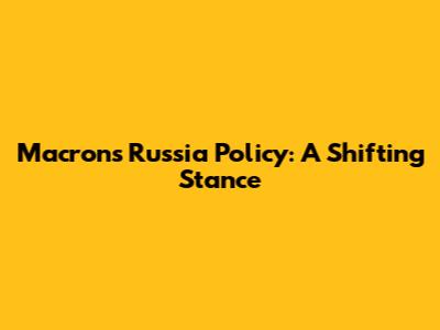 Macron's Russia Policy: A Shifting Stance