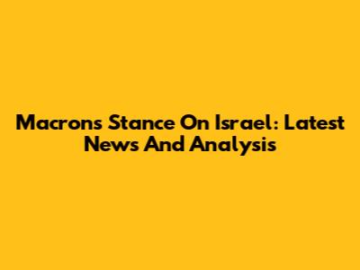 Macron's Stance On Israel: Latest News And Analysis
