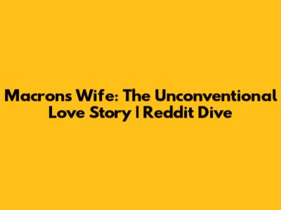 Macron's Wife: The Unconventional Love Story | Reddit Dive