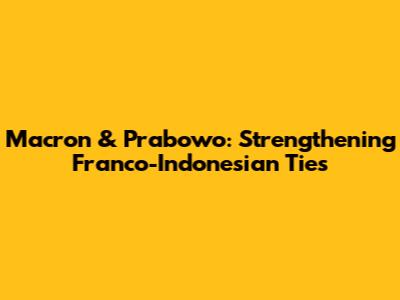 Macron & Prabowo: Strengthening Franco-Indonesian Ties
