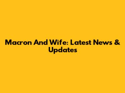 Macron And Wife: Latest News & Updates