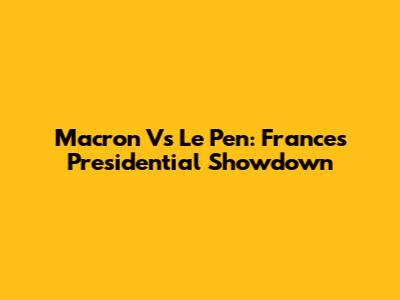 Macron Vs Le Pen: France's Presidential Showdown