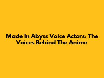 Made In Abyss Voice Actors: The Voices Behind The Anime