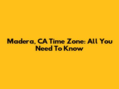 Madera, CA Time Zone: All You Need To Know