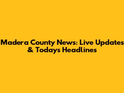 Madera County News: Live Updates & Today's Headlines