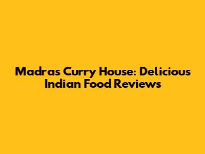 Madras Curry House: Delicious Indian Food Reviews