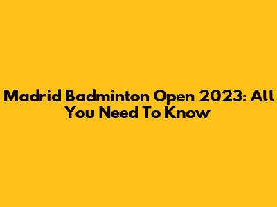 Madrid Badminton Open 2023: All You Need To Know