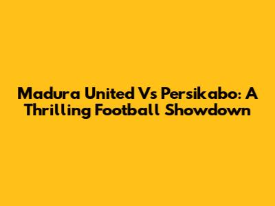 Madura United Vs Persikabo: A Thrilling Football Showdown