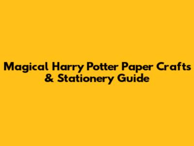 Magical Harry Potter Paper Crafts & Stationery Guide