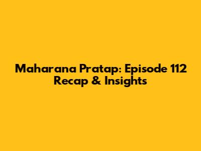Maharana Pratap: Episode 112 Recap & Insights