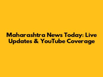 Maharashtra News Today: Live Updates & YouTube Coverage
