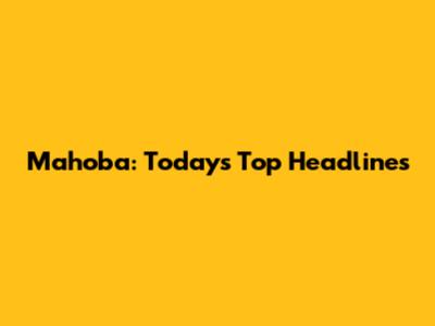 Mahoba: Today's Top Headlines