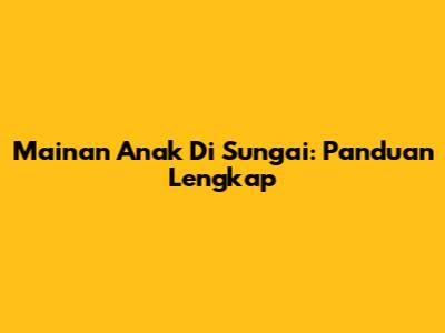 Mainan Anak Di Sungai: Panduan Lengkap