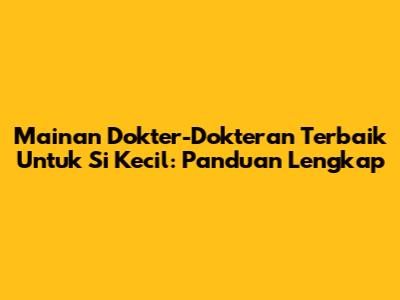Mainan Dokter-Dokteran Terbaik Untuk Si Kecil: Panduan Lengkap