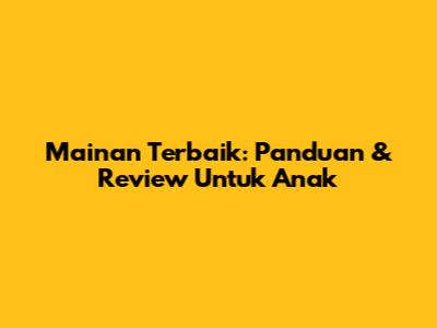 Mainan Terbaik: Panduan & Review Untuk Anak