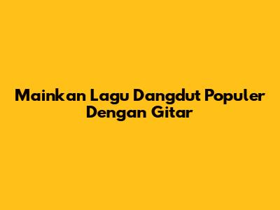 Mainkan Lagu Dangdut Populer Dengan Gitar