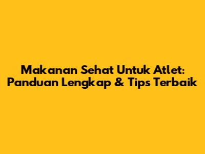 Makanan Sehat Untuk Atlet: Panduan Lengkap & Tips Terbaik