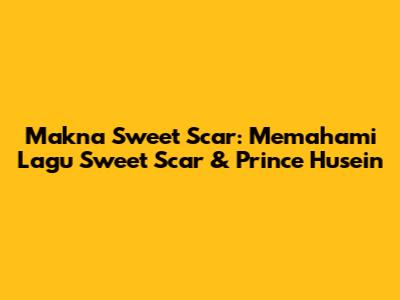 Makna "Sweet Scar": Memahami Lagu Sweet Scar & Prince Husein