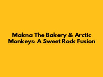 Makna The Bakery & Arctic Monkeys: A Sweet Rock Fusion