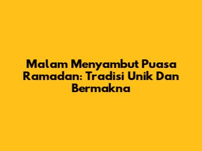 Malam Menyambut Puasa Ramadan: Tradisi Unik Dan Bermakna