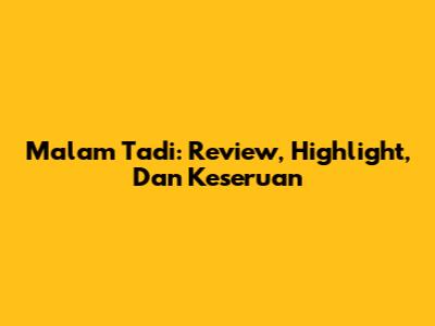Malam Tadi: Review, Highlight, Dan Keseruan