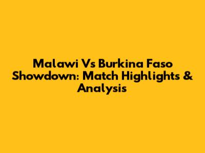 Malawi Vs Burkina Faso Showdown: Match Highlights & Analysis